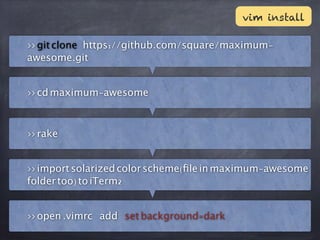 <<gitclone https://github.com/square/maximum-
awesome.git
<<cdmaximum-awesome
<<rake
<<importsolarizedcolorscheme(ﬁleinmaximum-awesome
foldertoo)toiTerm2
<<open.vimrc add setbackground=dark
vim install
 