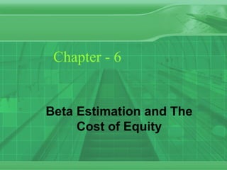 Chapter - 6
Beta Estimation and The
Cost of Equity
 