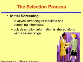 The Selection Process
• Initial Screening
– Involves screening of inquiries and
screening interviews.
– Job description information is shared along
with a salary range.
 