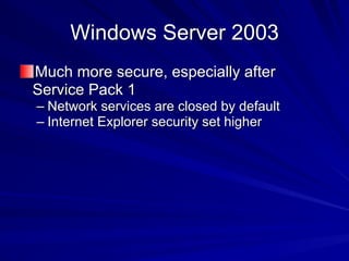 Windows Server 2003
Much more secure, especially after
Service Pack 1
– Network services are closed by default
– Internet Explorer security set higher
 