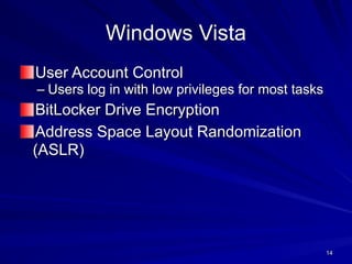 14
Windows Vista
User Account Control
– Users log in with low privileges for most tasks
BitLocker Drive Encryption
Address Space Layout Randomization
(ASLR)
 
