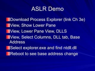 Download Process Explorer (link Ch 3e)
View, Show Lower Pane
View, Lower Pane View, DLLS
View, Select Columns, DLL tab, Base
Address
Select explorer.exe and find ntdll.dll
Reboot to see base address change
ASLR Demo
 