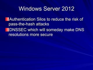 Windows Server 2012
Authentication Silos to reduce the risk of
pass-the-hash attacks
DNSSEC which will someday make DNS
resolutions more secure
 