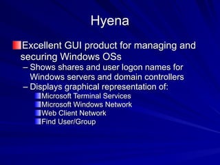 Hyena
Excellent GUI product for managing and
securing Windows OSs
– Shows shares and user logon names for
Windows servers and domain controllers
– Displays graphical representation of:
Microsoft Terminal Services
Microsoft Windows Network
Web Client Network
Find User/Group
 