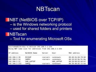 NBTscan
NBT (NetBIOS over TCP/IP)
– is the Windows networking protocol
– used for shared folders and printers
NBTscan
– Tool for enumerating Microsoft OSs
 