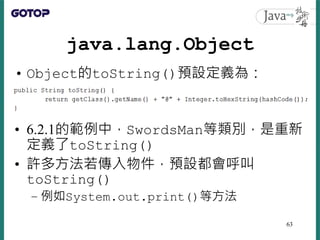 java.lang.Object
• Object的toString()預設定義為：
• 6.2.1的範例中，SwordsMan等類別，是重新
定義了toString()
• 許多方法若傳入物件，預設都會呼叫
toString()
– 例如Sy...