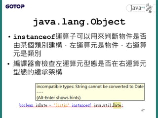 java.lang.Object
• instanceof運算子可以用來判斷物件是否
由某個類別建構，左運算元是物件，右運算
元是類別
• 編譯器會檢查左運算元型態是否在右運算元
型態的繼承架構
67
 