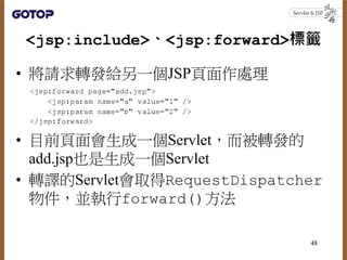 <jsp:include>、<jsp:forward>標籤
• 將請求轉發給另一個JSP頁面作處理
• 目前頁面會生成一個Servlet，而被轉發的
add.jsp也是生成一個Servlet
• 轉譯的Servlet會取得RequestDisp...