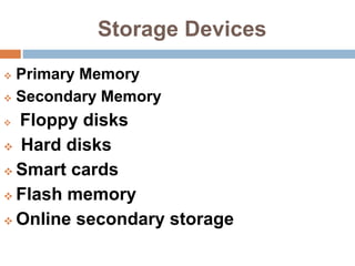 Storage Devices
 Primary Memory
 Secondary Memory
 Floppy disks
 Hard disks
 Smart cards
 Flash memory
 Online secondary storage
 