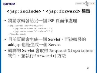 <jsp:include>、<jsp:forward> 標籤
• 將請求轉發給另一個 JSP 頁面作處理
• 目前頁面會生成一個 Servlet，而被轉發的
add.jsp 也是生成一個 Servlet
• 轉譯的 Servlet 會取得 Re...