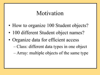 Motivation
• How to organize 100 Student objects?
• 100 different Student object names?
• Organize data for efficient acce...