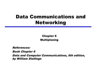 Chapter 6
Multiplexing
References:
Book Chapter 6
Data and Computer Communications, 6th edition,
by William Stallings
Data Communications and
Networking
 