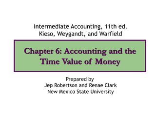 Chapter 6: Accounting and the
Time Value of Money
Intermediate Accounting, 11th ed.
Kieso, Weygandt, and Warfield
Prepared by
Jep Robertson and Renae Clark
New Mexico State University
 