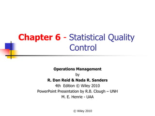 © Wiley 2010
Chapter 6 - Statistical Quality
Control
Operations Management
by
R. Dan Reid & Nada R. Sanders
4th Edition © Wiley 2010
PowerPoint Presentation by R.B. Clough – UNH
M. E. Henrie - UAA
 