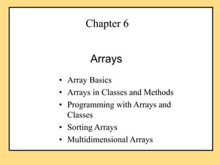 Chapter 6
• Array Basics
• Arrays in Classes and Methods
• Programming with Arrays and
Classes
• Sorting Arrays
• Multidimensional Arrays
Arrays
 