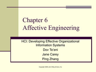 Copyright 2006 John Wiley & Sons, Inc
Chapter 6
Affective Engineering
HCI: Developing Effective Organizational
Information Systems
Dov Te’eni
Jane Carey
Ping Zhang
 
