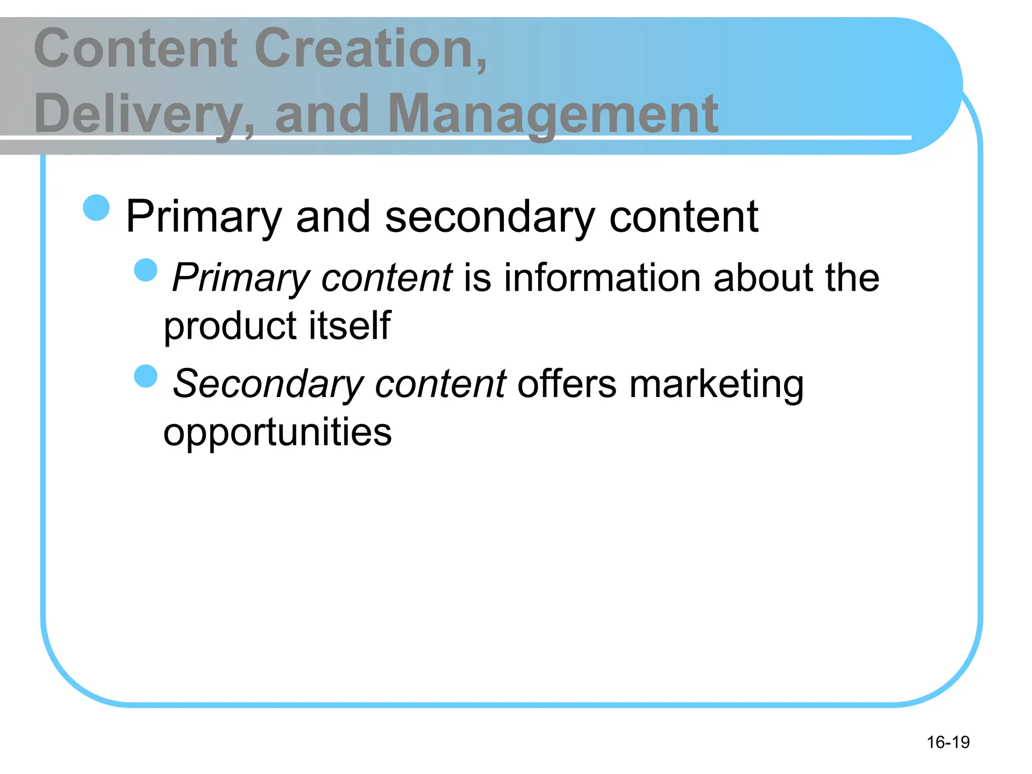 16-19
Content Creation,
Delivery, and Management
Primary and secondary content
Primary content is information about the
product itself
Secondary content offers marketing
opportunities
 