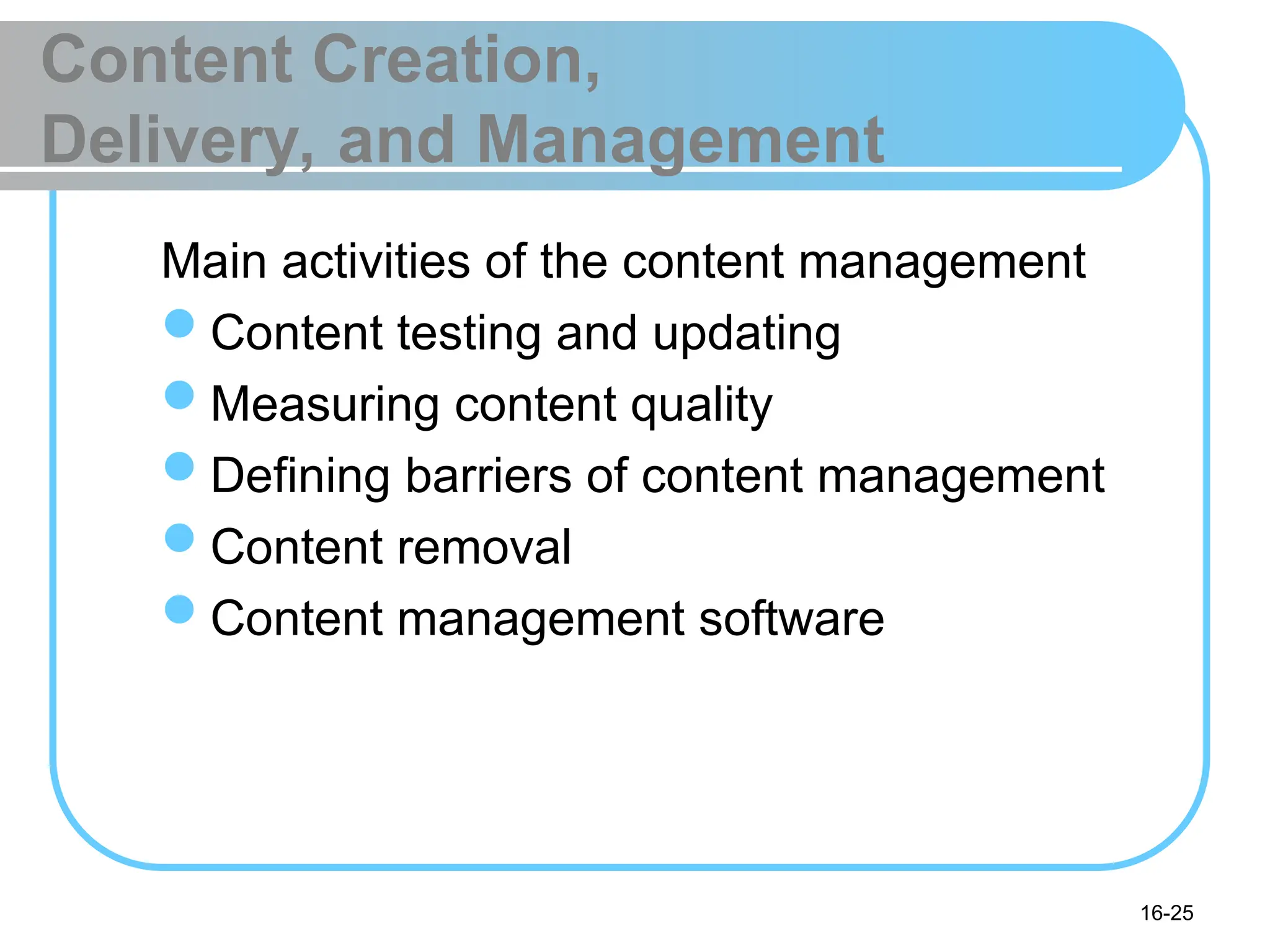 16-25
Content Creation,
Delivery, and Management
Main activities of the content management
Content testing and updating
Measuring content quality
Defining barriers of content management
Content removal
Content management software
 