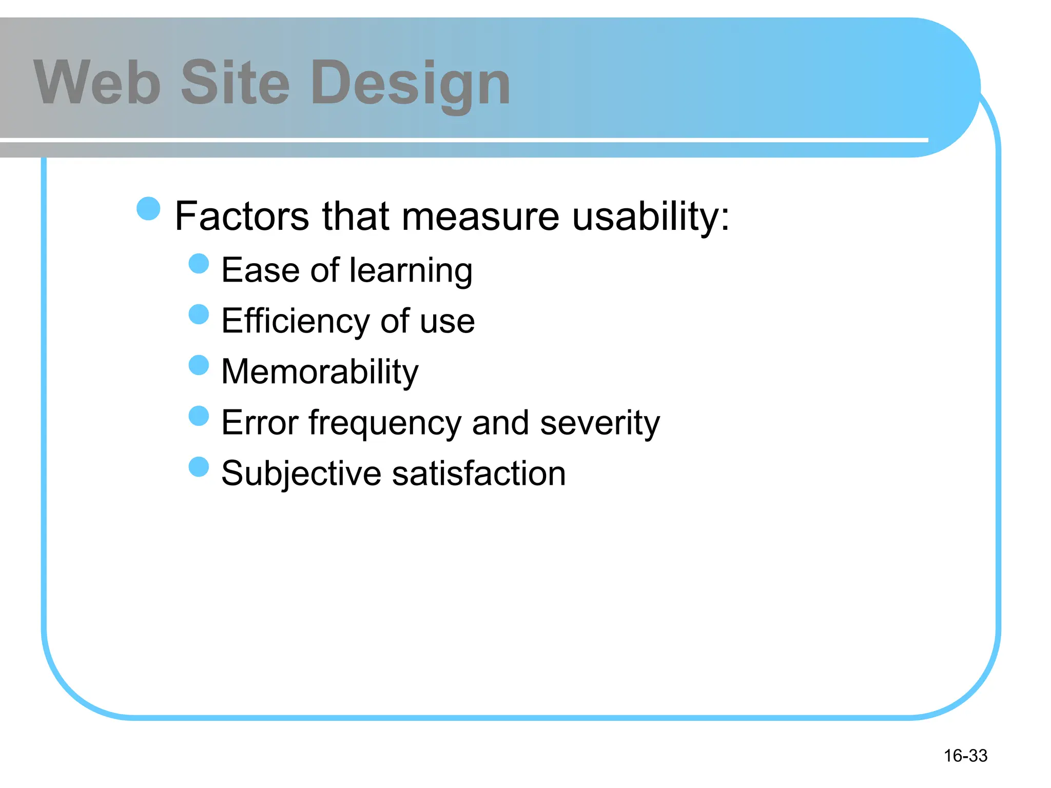 16-33
Web Site Design
Factors that measure usability:
Ease of learning
Efficiency of use
Memorability
Error frequency and severity
Subjective satisfaction
 