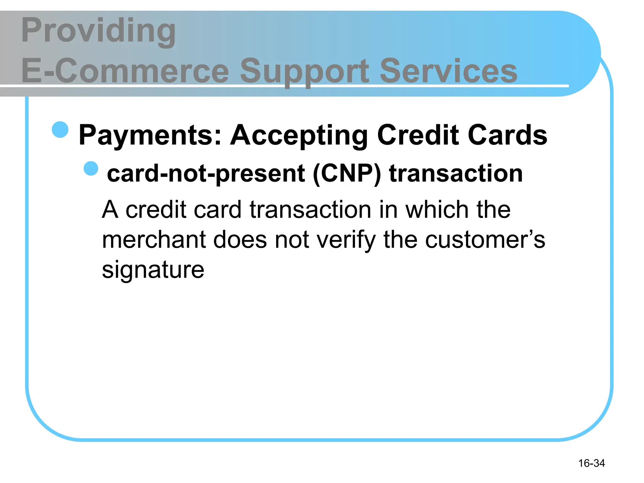 16-34
Providing
E-Commerce Support Services
Payments: Accepting Credit Cards
card-not-present (CNP) transaction
A credit card transaction in which the
merchant does not verify the customer’s
signature
 