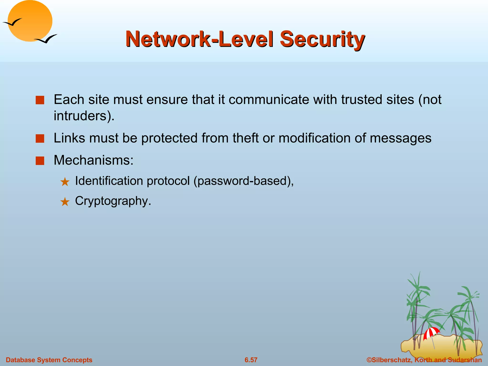 Network-Level Security Each site must ensure that it communicate with trusted sites (not intruders). Links must be protected from theft or modification of messages  Mechanisms: Identification protocol (password-based), Cryptography. 