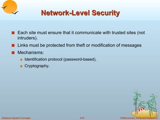 Network-Level Security Each site must ensure that it communicate with trusted sites (not intruders). Links must be protected from theft or modification of messages  Mechanisms: Identification protocol (password-based), Cryptography. 