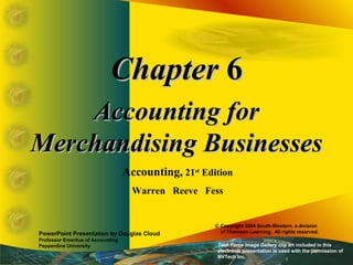 ChapterChapter 66
Accounting forAccounting for
Merchandising BusinessesMerchandising Businesses
Accounting, 21st
Edition
Warren Reeve Fess
PowerPoint Presentation by Douglas Cloud
Professor Emeritus of Accounting
Pepperdine University
© Copyright 2004 South-Western, a division
of Thomson Learning. All rights reserved.
Task Force Image Gallery clip art included in this
electronic presentation is used with the permission of
NVTech Inc.
 