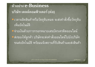 เวลาผลิิตสินคาหรือวััตถุดิบหมด จะสงคําสังซือวััตถุดิบ
            ิ  ื                      ํ ั่ ื้
เพมอตโนมต
เพิ่มอัตโนมัติ
จายเงินดวยการกรอกหมายเลขบัตรเครดิตออนไลน
สงของใหลูกคา บริษทจะสงคําสังออนไลนไปยังบริษท
                     ั         ่                    ั
ขนสงอัตโนมััติ พรอมแจงสถานทีรบสินคาและสงสินคา
        ั โ                    ่ี ั ิ          ิ 


             บทที่ 6 การบริหารจัดการหวงโซอุปทานในธุรกิจ E‐Commerce   K.Warawut   17
 
