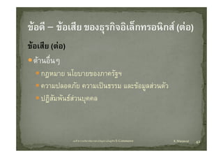 ขอเสีย (ตอ)
       ี
   ดานอนๆ
   ดานอื่นๆ
     กฎหมาย นโยบายของภาครัฐฯ
     ความปลอดภัย ความเปนธรรม และขอมูลสวนตัว
     ปฏสมพนธสวนบุคคล
     ปฏิสั ั สว คค
             



                  บทที่ 6 การบริหารจัดการหวงโซอุปทานในธุรกิจ E‐Commerce   K.Warawut   42
 
