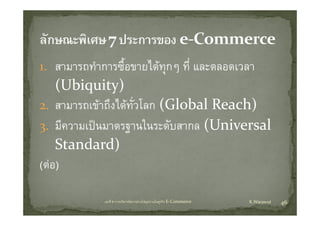 1. สามารถทําการซื้อขายไดทกๆ ทีี่ และตลอดเวลา
           ํ      ื   ไ ุ
    (Ubiquity)
2. สามารถเขาถึงไดทั่วโลก (Global Reach)
3. มีความเปนมาตรฐานในระดับสากล (Universal 
    Standard)
    S d d)
(ตอ)
(ตอ)

             บทที่ 6 การบริหารจัดการหวงโซอุปทานในธุรกิจ E‐Commerce   K.Warawut   46
 