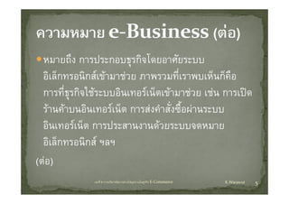 หมายถึึง การประกอบธุรกิจโดยอาศัยระบบ
               ป           ิโ        ั
  อเลกทรอนกสเขามาชวย ภาพรวมทเราพบเหนกคอ
  อิเล็กทรอนิกสเขามาชวย ภาพรวมที่เราพบเห็นก็คือ
  การทีธรกิจใชระบบอินเทอรเน็ตเขามาชวย เชน การเปด
        ุ่
  รานคาบนอินเทอรเน็ต การสงคําสังซือผานระบบ
                                   ่ ้
  อนเทอรเนต การประสานงานดวยระบบจดหมาย
  อินเทอรเน็ต การประสานงานดวยระบบจดหมาย
  อิเล็กทรอนิกส ฯลฯ
(ตอ)
              บทที่ 6 การบริหารจัดการหวงโซอุปทานในธุรกิจ E‐Commerce   K.Warawut   5
 