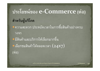 สํําหรับผูบริโภค
        ั     ิ
   ความสะดวก ประหยัดเวลาในการซื้อสินคาอยางครบ
                ประหยดเวลาในการซอสนคาอยางครบ
   วงจร
   มีสินคาและบริการใหเลือกมากขึ้น
   เลือกชมสินคาไดตลอดเวลา ( (24x7))
(ตอ)
(ตอ)

             บทที่ 6 การบริหารจัดการหวงโซอุปทานในธุรกิจ E‐Commerce   K.Warawut   60
 