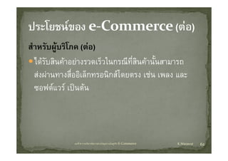 สํําหรับผูบริโภค (ตอ)
        ั     ิ
   ไดรบสนคาอยางรวดเรวในกรณทสนคานนสามารถ
   ไดรับสินคาอยางรวดเร็วในกรณีที่สนคานั้นสามารถ
                                     ิ
   สงผานทางสื่ออิเล็กทรอนิกสโดยตรง เชน เพลง และ
   ซอฟตแวร เปนตน



              บทที่ 6 การบริหารจัดการหวงโซอุปทานในธุรกิจ E‐Commerce   K.Warawut   62
 