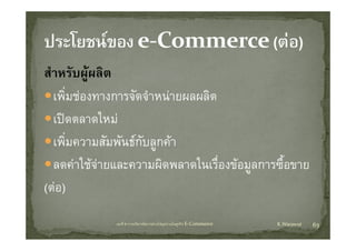 สํําหรับผูผลิต
        ั     ิ
   เพมชองทางการจดจาหนายผลผลต
   เพิ่มชองทางการจัดจําหนายผลผลิต
   เปดตลาดใหม
   เพิ่มความสัมพันธกับลูกคา
   ลดคาใชจายและความผิดพลาดในเรืองขอมูลการซือขาย
                                    ่          ้
(ตอ)
             บทที่ 6 การบริหารจัดการหวงโซอุปทานในธุรกิจ E‐Commerce   K.Warawut   63
 