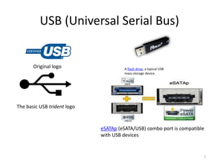 USB (Universal Serial Bus)
1
Original logo
The basic USB trident logo
A flash drive, a typical USB
mass-storage device.
eSATAp (eSATA/USB) combo port is compatible
with USB devices
 
