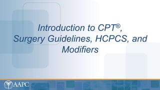 Introduction to CPT®, Surgery Guidelines, HCPCS, and Modifiers
Introduction to CPT®,
Surgery Guidelines, HCPCS, and
Modifiers
 