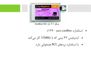 ●‫استاندارد‬cardbus‫)دهه‬۱۹۹۰(
●‫اینترفیس‬۳۲‫با‬ ‫رکه‬ ‫بیتی‬33MHz‫یرکند‬‌‫ا‬ ‫یم‬ ‫رکار‬
●‫بردهای‬ ‫استاندارد‬ ‫با‬PCI‫دارد‬ ‫همخوانی‬
‫شکل‬۶-۴‫یک‬CardBus NIC
 
