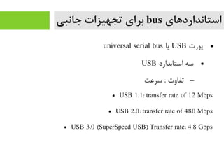 ‫استانداردهای‬bus‫جانبی‬ ‫تجهیزات‬ ‫برای‬
●‫پورت‬USB‫یا‬universal serial bus
●‫استاندارد‬ ‫سه‬USB
–‫سرعت‬ : ‫تفاوت‬
● USB 1.1: transfer rate of 12 Mbps
● USB 2.0: transfer rate of 480 Mbps
● USB 3.0 (SuperSpeed USB) Transfer rate: 4.8 Gbps
 