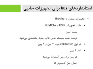 ‫استانداردهای‬bus‫جانبی‬ ‫تجهیزات‬ ‫برای‬
●‫به‬ ‫یمتصل‬ ‫تجهیزات‬firewire
●‫تجهیزات‬ ‫یمانند‬USB‫و‬PCMCIA
–‫آسان‬ ‫نصب‬
–‫یشود‬‌‫ا‬ ‫یم‬ ‫پشتیبانی‬ ‫جدید‬ ‫های‬ ‫عایمل‬ ‫سیستم‬ ‫اغلب‬ ‫توسط‬
●‫نوع‬ ‫دو‬connection:‫دارد‬۴‫و‬ ‫پین‬۶‫پین‬
●‫نوع‬۶‫پین‬
–‫یشود‬‌‫ا‬ ‫یم‬ ‫استفاده‬ ‫برق‬ ‫برای‬ ‫پین‬ ‫دو‬
–‫ها‬ ‫رکایمپیوتر‬ ‫بین‬ ‫اتصال‬
 