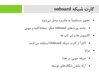 ‫شبکه‬ ‫کارت‬onboard
●‫یشود‬‌‫ا‬ ‫یم‬ ‫وصل‬ ‫یمادربرد‬ ‫به‬ ‫ا‬ً ‫یمستقیم‬ ‫تجهیز‬
●‫تهای‬‌‫ا‬ ‫پور‬ ‫یمانند‬onboard‫یموس‬ ‫و‬ ‫هرکلید‬‌‫ا‬ ‫صفح‬ :‫دیگر‬
●‫ها‬ ‫تاپ‬ ‫لپ‬ ‫و‬ ‫ها‬ ‫رکایمپیوتر‬
●‫شبکه‬ ‫رکارت‬ ‫از‬ ‫ا‬ً ‫ر‬‫ارکث‬Onboard.‫یرکنند‬‌‫ا‬ ‫یم‬ ‫استفاده‬
●‫یمزایا‬
●‫فضا‬ ‫در‬ ‫جویی‬ ‫صرفه‬
●‫توسعه‬ ‫فهای‬‌‫ا‬ ‫شکا‬ ‫یماندن‬ ‫آزاد‬
 