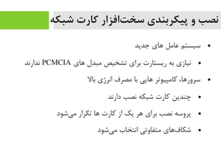 ‫شبکه‬ ‫کارت‬ ‫تافزار‬‌‫ا‬ ‫سخ‬ ‫پیکربندی‬ ‫و‬ ‫نصب‬
●‫جدید‬ ‫های‬ ‫عایمل‬ ‫سیستم‬
●‫های‬ ‫یمبدل‬ ‫تشخیص‬ ‫برای‬ ‫ریستارت‬ ‫به‬ ‫نیازی‬PCMCIA‫ندارند‬
●‫بال‬ ‫انرژی‬ ‫یمصرف‬ ‫با‬ ‫هایی‬ ‫رکایمپیوتر‬ ،‫سرورها‬
●‫دارند‬ ‫نصب‬ ‫شبکه‬ ‫رکارت‬ ‫چندین‬
●‫یشود‬‌‫ا‬ ‫یم‬ ‫تکرار‬ ‫ها‬ ‫رکارت‬ ‫از‬ ‫یک‬ ‫هر‬ ‫برای‬ ‫نصب‬ ‫پروسه‬
●‫یشود‬‌‫ا‬ ‫یم‬ ‫انتخاب‬ ‫یمتفاوتی‬ ‫فهای‬‌‫ا‬ ‫شکا‬
 