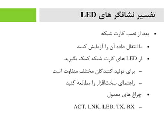 ‫های‬ ‫نشانگر‬ ‫تفسیر‬LED
●‫شبکه‬ ‫رکارت‬ ‫نصب‬ ‫از‬ ‫بعد‬
●‫رکنید‬ ‫آزیمایش‬ ‫را‬ ‫آن‬ ‫داده‬ ‫انتقال‬ ‫با‬
●‫از‬LED‫بگیرید‬ ‫رکمک‬ ‫شبکه‬ ‫رکارت‬ ‫های‬
–‫است‬ ‫یمتفاوت‬ ‫یمختلف‬ ‫رکنندگان‬ ‫تولید‬ ‫برای‬
–‫رکنید‬ ‫یمطالعه‬ ‫را‬ ‫تافزار‬‌‫ا‬ ‫سخ‬ ‫راهنمای‬
●‫یمعمول‬ ‫های‬ ‫چراغ‬
–ACT, LNK, LED, TX, RX
 