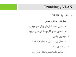 VLAN‫و‬Trunking
●‫یک‬ ‫ساخت‬VLAN
●‫سوییچ‬ ‫مافزار‬‌‫ا‬ ‫نر‬ ‫پیکربندی‬
–‫یموجود‬ ‫پیکربندی‬ ‫ابزارهای‬ ‫توسط‬ ‫دستی‬
–‫یموجود‬ ‫ابزارهای‬ ‫توسط‬ ‫خودرکار‬ ‫صورت‬ ‫به‬
●‫بخش‬ ‫یمهمترین‬
–‫رکدام‬ ‫به‬ ‫یمتعلق‬ ‫پورت‬ ‫رکدام‬VLAN‫است‬
●‫دیگر‬ ‫یهای‬‌‫ا‬ ‫ویژگ‬
–... ‫و‬ ‫رکردن‬ ‫فیلتر‬ ،‫ایمنیتی‬ ‫های‬ ‫پارایمتر‬
 