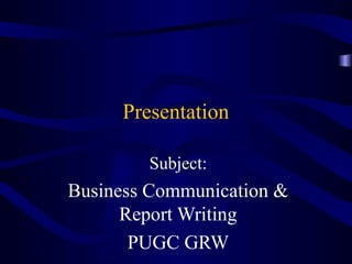 Presentation
Subject:
Business Communication &
Report Writing
PUGC GRW
 