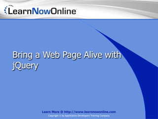 Bring a Web Page Alive with
jQuery




       Learn More @ http://www.learnnowonline.com
          Copyright © by Application Developers Training Company
 