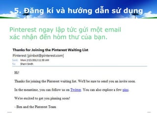 5. Đăng kí và hướng dẫn sử dụng 
Pinterest ngay lập tức gửi một email 
xác nhận đến hòm thư của bạn. 
 