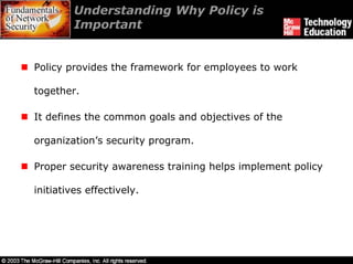 Understanding Why Policy is
         Important


Policy provides the framework for employees to work

together.

It defines the common goals and objectives of the

organization’s security program.

Proper security awareness training helps implement policy

initiatives effectively.
 