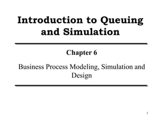 1
Introduction to Queuing
and Simulation
Chapter 6
Business Process Modeling, Simulation and
Design
 