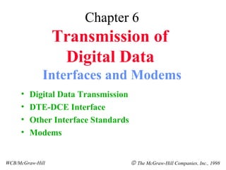 Chapter 6
Transmission of
Digital Data
Interfaces and Modems
• Digital Data Transmission
• DTE-DCE Interface
• Other Interface Standards
• Modems
WCB/McGraw-Hill © The McGraw-Hill Companies, Inc., 1998
 
