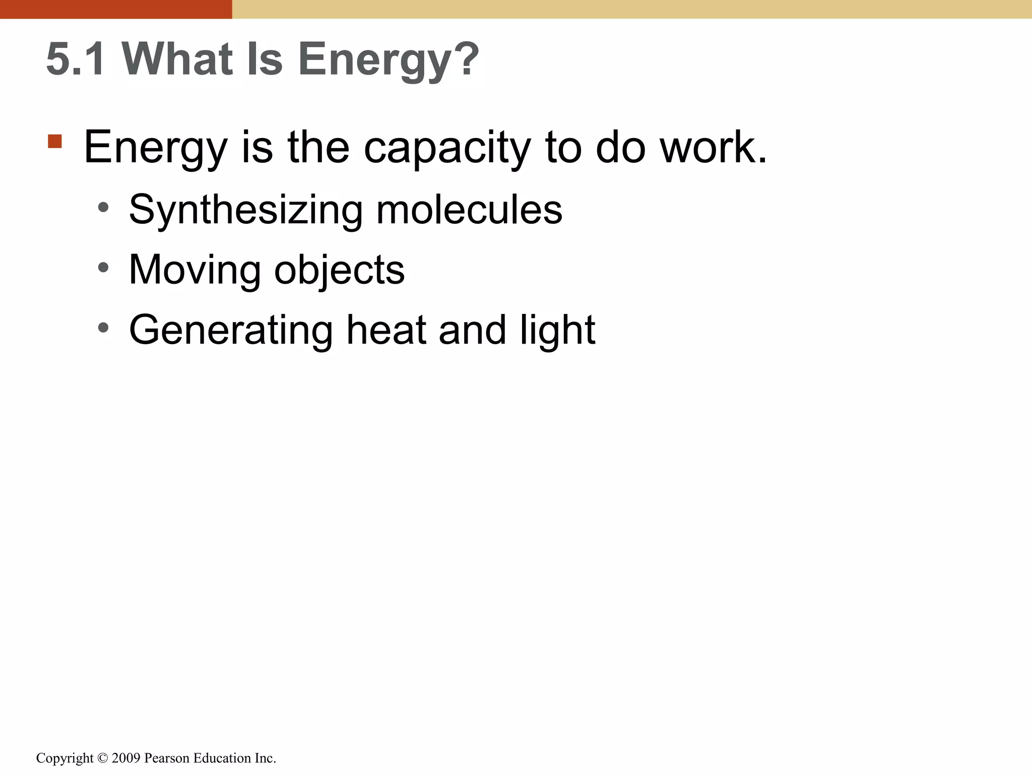 5.1 What Is Energy?
 Energy is the capacity to do work.
• Synthesizing molecules
• Moving objects
• Generating heat and light

Copyright © 2009 Pearson Education Inc.

 